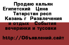 Продаю кальян Египетский › Цена ­ 1 000 - Татарстан респ., Казань г. Развлечения и отдых » События, вечеринки и тусовки   